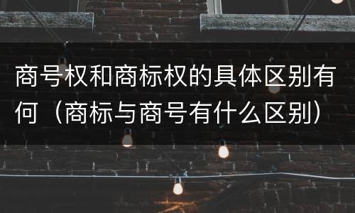 商号权和商标权的具体区别有何（商标与商号有什么区别）