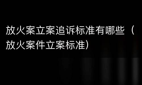 放火案立案追诉标准有哪些（放火案件立案标准）