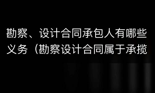 勘察、设计合同承包人有哪些义务（勘察设计合同属于承揽合同吗）