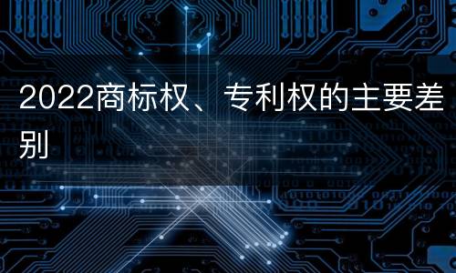 2022商标权、专利权的主要差别