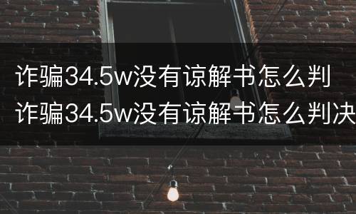 诈骗34.5w没有谅解书怎么判 诈骗34.5w没有谅解书怎么判决