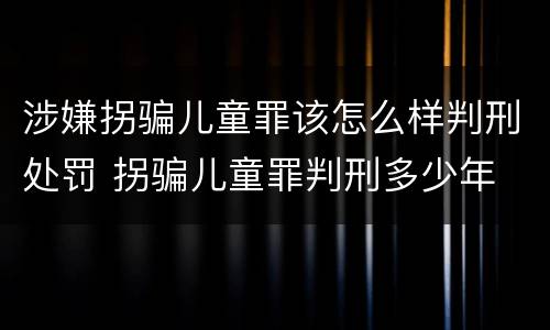 涉嫌拐骗儿童罪该怎么样判刑处罚 拐骗儿童罪判刑多少年