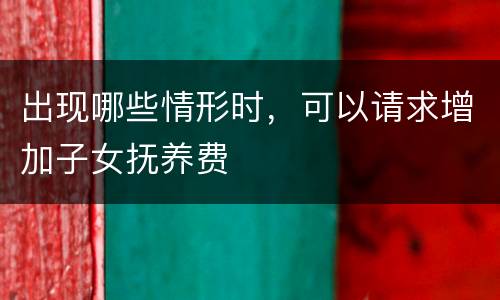 出现哪些情形时，可以请求增加子女抚养费