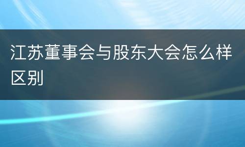 江苏董事会与股东大会怎么样区别
