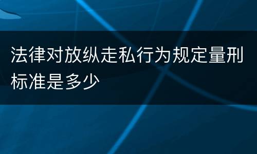 法律对放纵走私行为规定量刑标准是多少