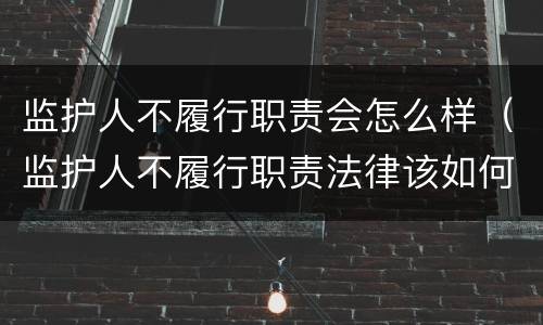 监护人不履行职责会怎么样（监护人不履行职责法律该如何处置）