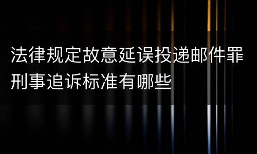 法律规定故意延误投递邮件罪刑事追诉标准有哪些