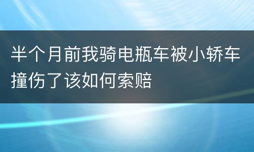 半个月前我骑电瓶车被小轿车撞伤了该如何索赔