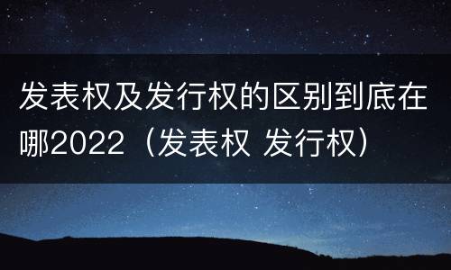 发表权及发行权的区别到底在哪2022（发表权 发行权）