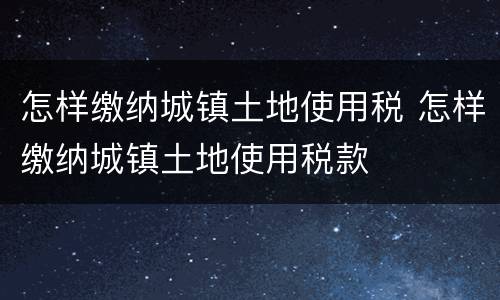 怎样缴纳城镇土地使用税 怎样缴纳城镇土地使用税款