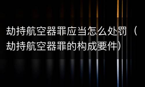 劫持航空器罪应当怎么处罚（劫持航空器罪的构成要件）