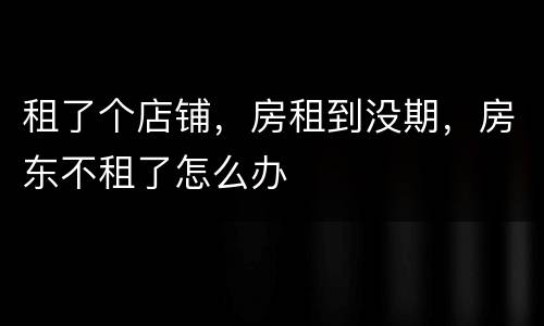租了个店铺，房租到没期，房东不租了怎么办