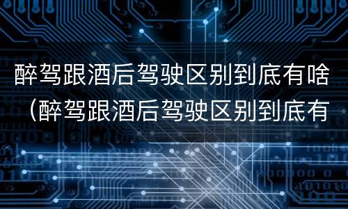醉驾跟酒后驾驶区别到底有啥（醉驾跟酒后驾驶区别到底有啥不一样）