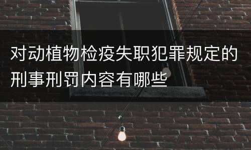 对动植物检疫失职犯罪规定的刑事刑罚内容有哪些