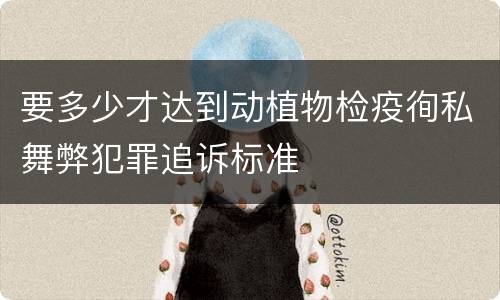 要多少才达到动植物检疫徇私舞弊犯罪追诉标准