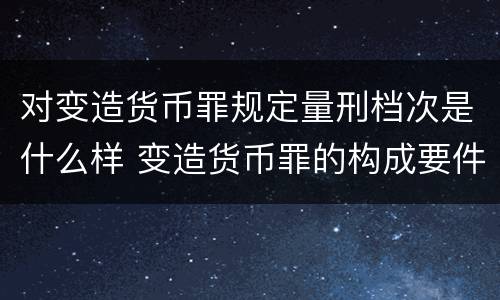 对变造货币罪规定量刑档次是什么样 变造货币罪的构成要件