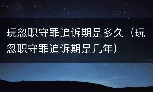 玩忽职守罪追诉期是多久（玩忽职守罪追诉期是几年）