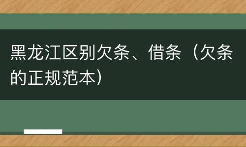黑龙江区别欠条、借条（欠条的正规范本）