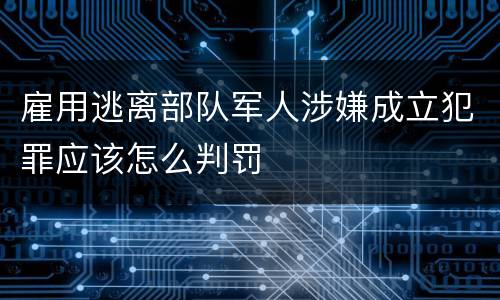 雇用逃离部队军人涉嫌成立犯罪应该怎么判罚