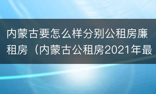 内蒙古要怎么样分别公租房廉租房（内蒙古公租房2021年最新通知）