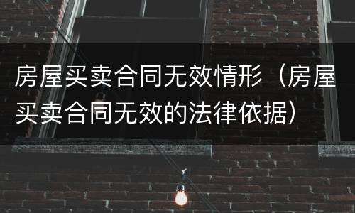 房屋买卖合同无效情形（房屋买卖合同无效的法律依据）