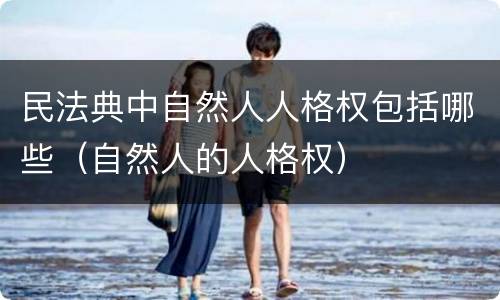 民法典中自然人人格权包括哪些（自然人的人格权）