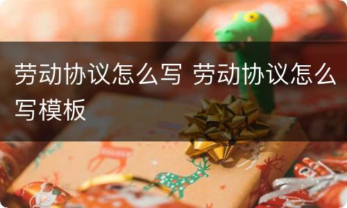 劳动协议怎么写 劳动协议怎么写模板