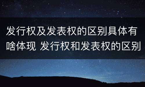 发行权及发表权的区别具体有啥体现 发行权和发表权的区别