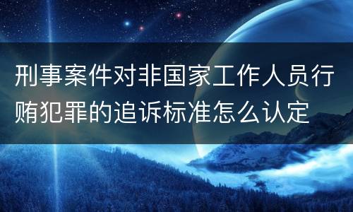 刑事案件对非国家工作人员行贿犯罪的追诉标准怎么认定