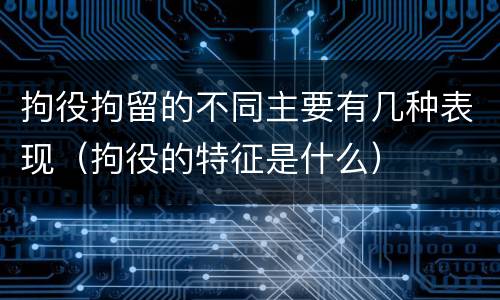 拘役拘留的不同主要有几种表现（拘役的特征是什么）