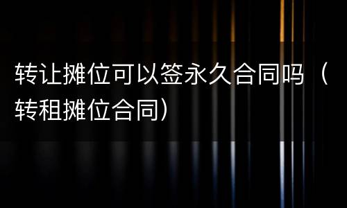 转让摊位可以签永久合同吗（转租摊位合同）