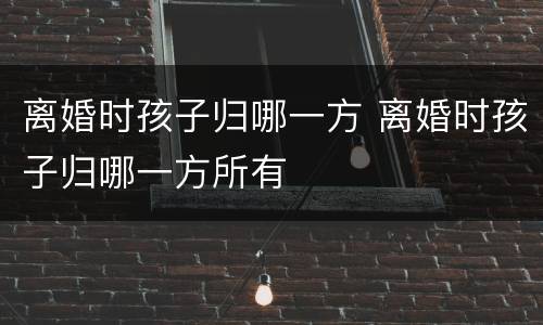 离婚时孩子归哪一方 离婚时孩子归哪一方所有