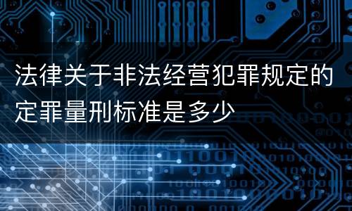 法律关于非法经营犯罪规定的定罪量刑标准是多少