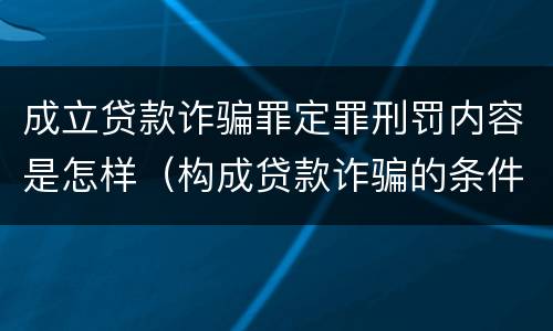 成立贷款诈骗罪定罪刑罚内容是怎样（构成贷款诈骗的条件）