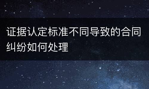 证据认定标准不同导致的合同纠纷如何处理