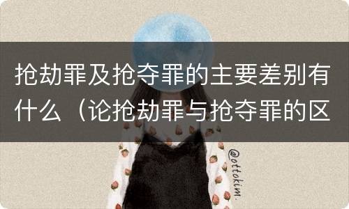 抢劫罪及抢夺罪的主要差别有什么（论抢劫罪与抢夺罪的区别）