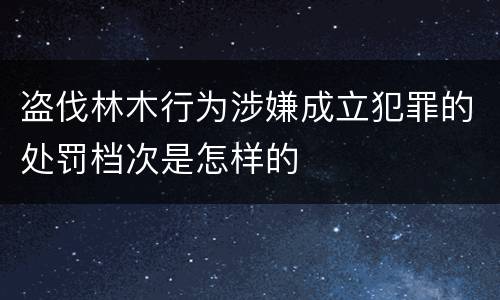 盗伐林木行为涉嫌成立犯罪的处罚档次是怎样的
