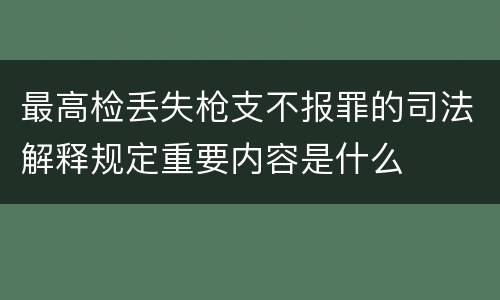 最高检丢失枪支不报罪的司法解释规定重要内容是什么