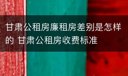 甘肃公租房廉租房差别是怎样的 甘肃公租房收费标准