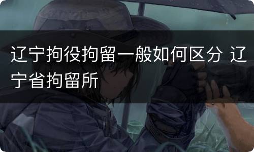 辽宁拘役拘留一般如何区分 辽宁省拘留所