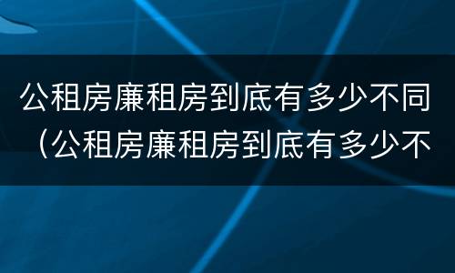 公租房廉租房到底有多少不同（公租房廉租房到底有多少不同的）