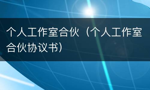 个人工作室合伙（个人工作室合伙协议书）