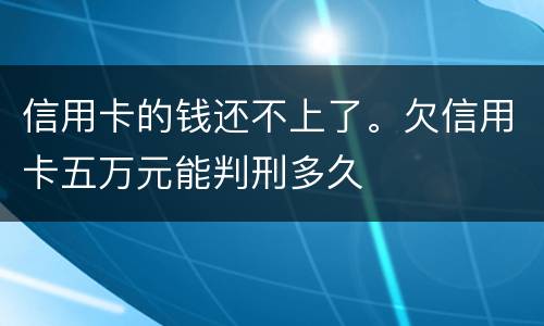 信用卡的钱还不上了。欠信用卡五万元能判刑多久
