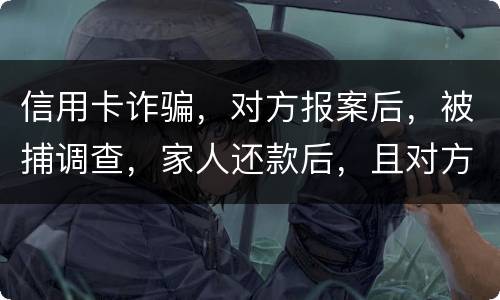 信用卡诈骗，对方报案后，被捕调查，家人还款后，且对方不追求责任，是不是就没事了