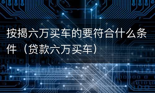 按揭六万买车的要符合什么条件（贷款六万买车）