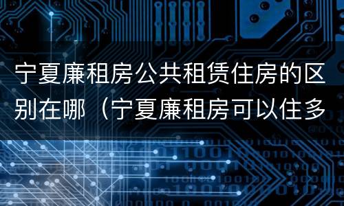 宁夏廉租房公共租赁住房的区别在哪（宁夏廉租房可以住多久）