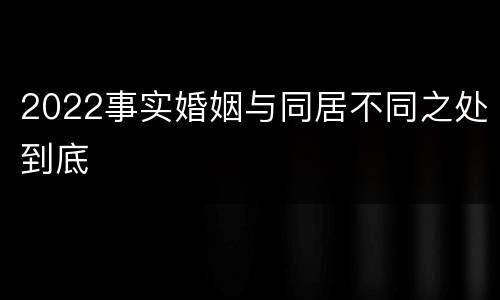 2022事实婚姻与同居不同之处到底