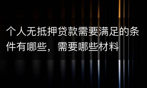 个人无抵押贷款需要满足的条件有哪些，需要哪些材料