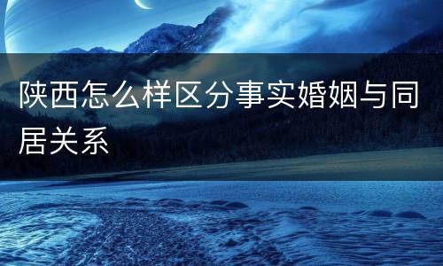陕西怎么样区分事实婚姻与同居关系