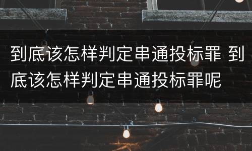 到底该怎样判定串通投标罪 到底该怎样判定串通投标罪呢